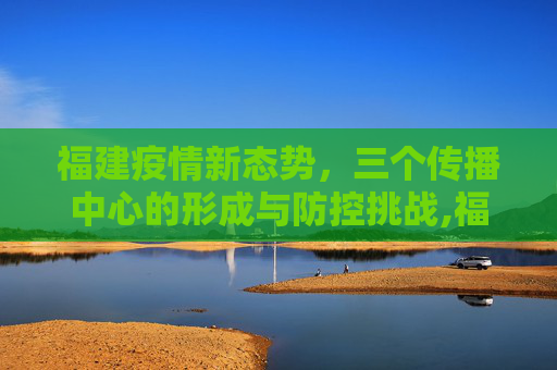 福建疫情新态势，三个传播中心的形成与防控挑战,福建形成3个疫情传播中心