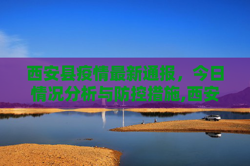 西安县疫情最新通报，今日情况分析与防控措施,西安县疫情最新通报今天
