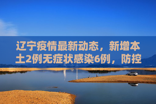 辽宁疫情最新动态，新增本土2例无症状感染6例，防控措施持续加强,辽宁新增本土2例无症状感染6例