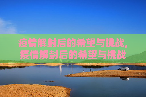 疫情解封后的希望与挑战,疫情解封后的希望与挑战