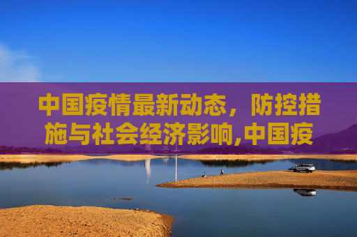 中国疫情最新动态，防控措施与社会经济影响,中国疫情最新动态