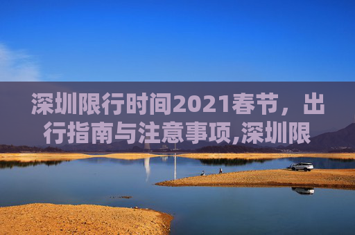 深圳限行时间2021春节，出行指南与注意事项,深圳限行时间2021春节