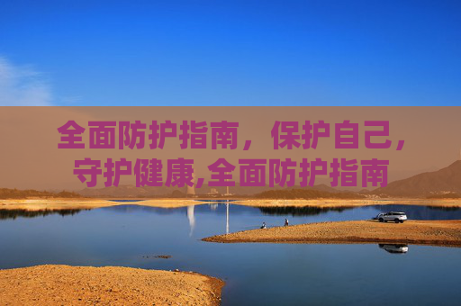 全面防护指南，保护自己，守护健康,全面防护指南