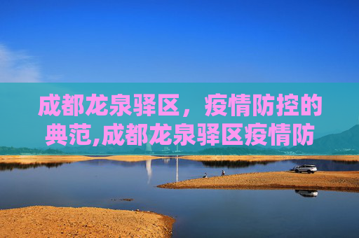 成都龙泉驿区，疫情防控的典范,成都龙泉驿区疫情防控成效显著