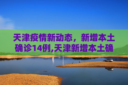 天津疫情新动态，新增本土确诊14例,天津新增本土确诊14例