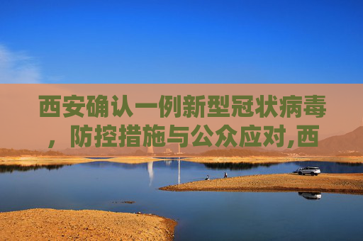 西安确认一例新型冠状病毒，防控措施与公众应对,西安确认一例新型冠状病毒