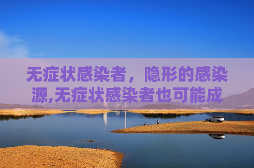 无症状感染者，隐形的感染源,无症状感染者也可能成为感染源