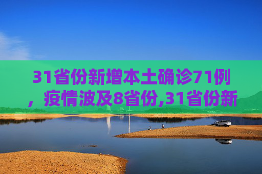 31省份新增本土确诊71例，疫情波及8省份,31省份新增本土确诊71例涉8省份