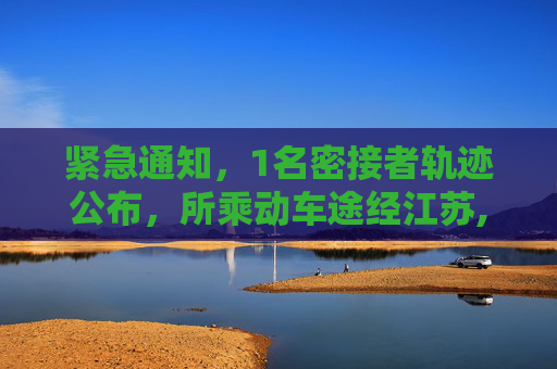 紧急通知，1名密接者轨迹公布，所乘动车途经江苏,1名密接者轨迹公布所乘动车途经江苏