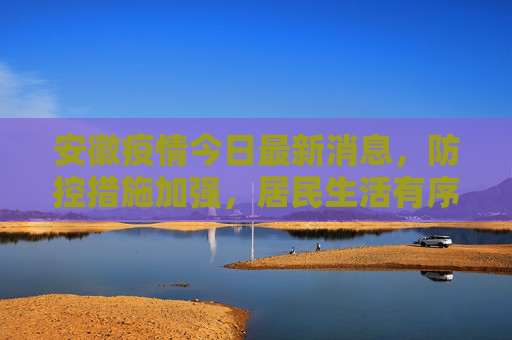 安徽疫情今日最新消息，防控措施加强，居民生活有序,安徽疫情今日最新消息
