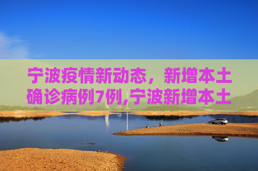 宁波疫情新动态，新增本土确诊病例7例,宁波新增本土确诊7例