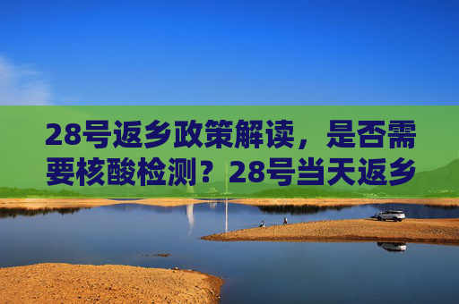 28号返乡政策解读，是否需要核酸检测？28号当天返乡需要核酸检测吗