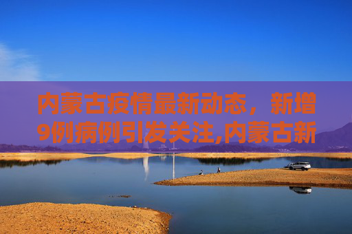 内蒙古疫情最新动态，新增9例病例引发关注,内蒙古新增9例
