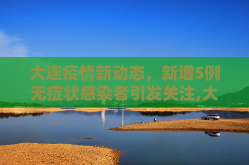大连疫情新动态，新增5例无症状感染者引发关注,大连新增5例无症状感染者