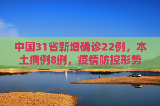 中国31省新增确诊22例，本土病例8例，疫情防控形势依旧严峻,31省新增确诊22例其中本土8例