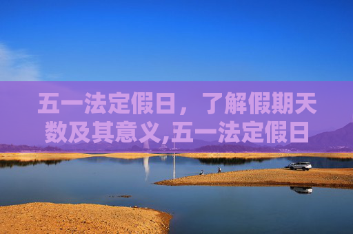 五一法定假日，了解假期天数及其意义,五一法定假日是几天假