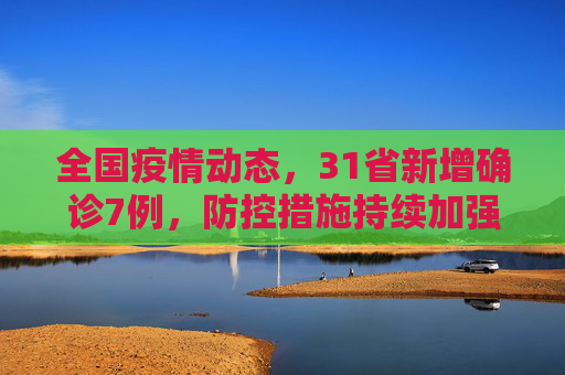 全国疫情动态，31省新增确诊7例，防控措施持续加强,31省新增确诊7例