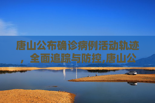 唐山公布确诊病例活动轨迹，全面追踪与防控,唐山公布确诊病例活动轨迹