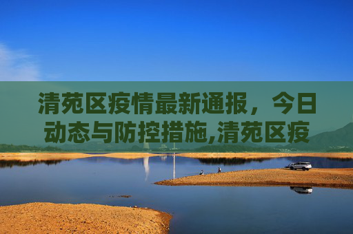 清苑区疫情最新通报，今日动态与防控措施,清苑区疫情最新通报今天
