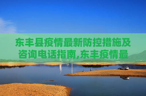 东丰县疫情最新防控措施及咨询电话指南,东丰疫情最新防控措施电话