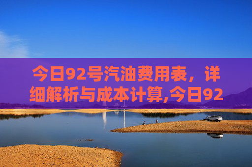 今日92号汽油费用表，详细解析与成本计算,今日92油费用表