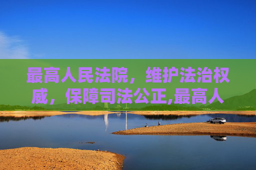 最高人民法院，维护法治权威，保障司法公正,最高人民法院