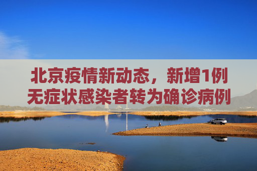 北京疫情新动态，新增1例无症状感染者转为确诊病例,北京新增1例无症状转确诊