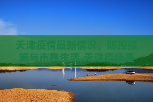 天津疫情最新情况，防控措施与市民生活,天津疫情最新情况