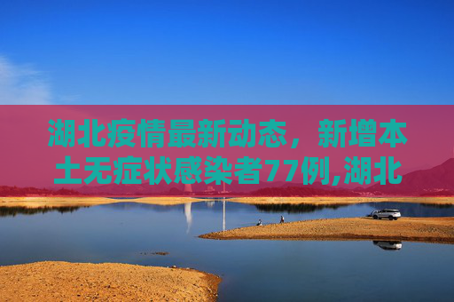 湖北疫情最新动态，新增本土无症状感染者77例,湖北新增本土无症状77例