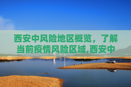 西安中风险地区概览，了解当前疫情风险区域,西安中风险地区有哪些
