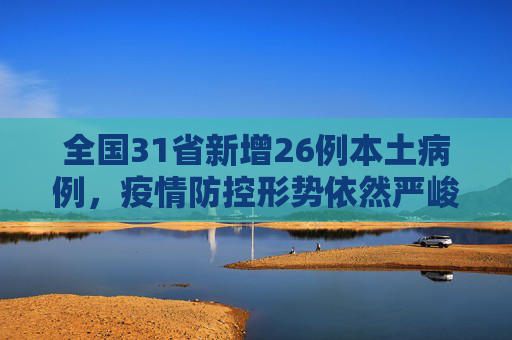 全国31省新增26例本土病例，疫情防控形势依然严峻,31省新增26例本土