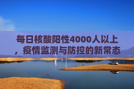 每日核酸阳性4000人以上，疫情监测与防控的新常态,每日核酸阳性4000人以上