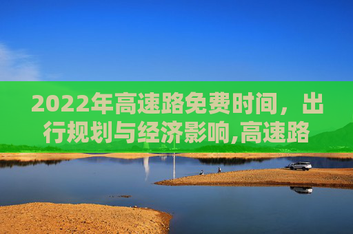 2022年高速路免费时间，出行规划与经济影响,高速路免费时间2022