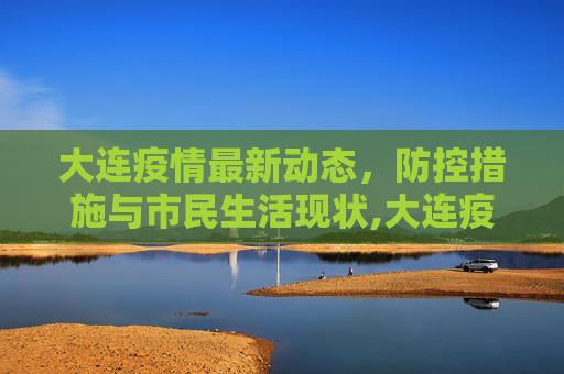 大连疫情最新动态，防控措施与市民生活现状,大连疫情最新动态