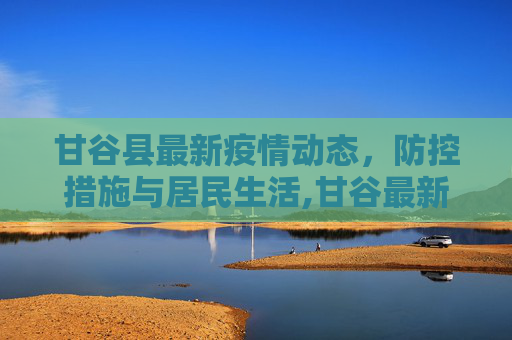 甘谷县最新疫情动态，防控措施与居民生活,甘谷最新疫情