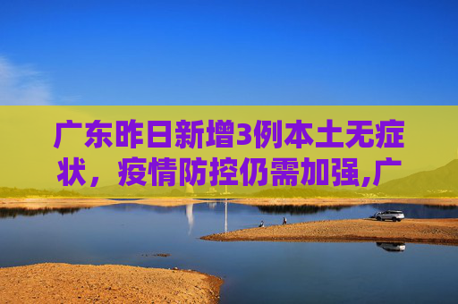 广东昨日新增3例本土无症状，疫情防控仍需加强,广东昨日新增3例本土无症状
