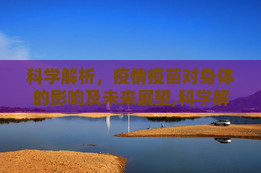 科学解析，疫情疫苗对身体的影响及未来展望,科学解析疫情疫苗对身体的影响及未来展望