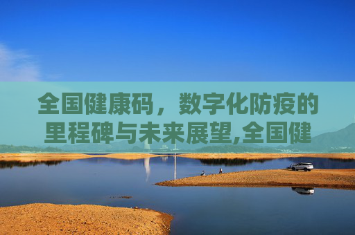 全国健康码，数字化防疫的里程碑与未来展望,全国健康码什么时候取消