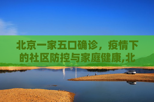 北京一家五口确诊，疫情下的社区防控与家庭健康,北京一家五口确诊