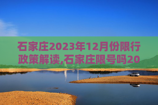 石家庄2023年12月份限行政策解读,石家庄限号吗2023年12月份限行