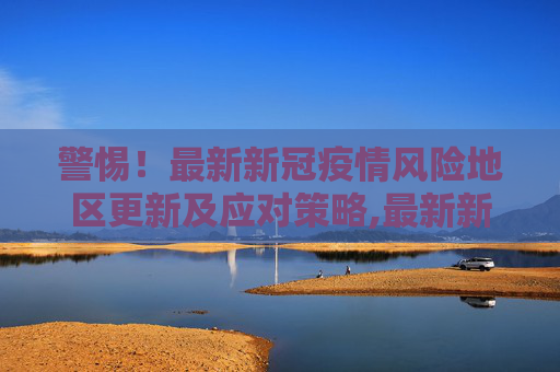 警惕！最新新冠疫情风险地区更新及应对策略,最新新冠疫情有风险地区