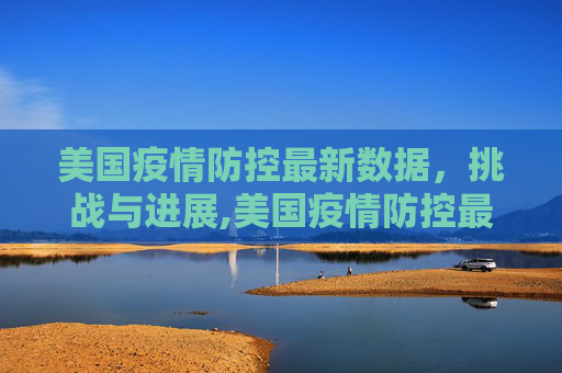 美国疫情防控最新数据，挑战与进展,美国疫情防控最新数据
