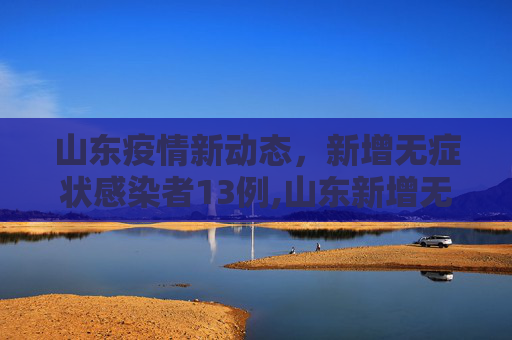 山东疫情新动态，新增无症状感染者13例,山东新增无症状感染者13例