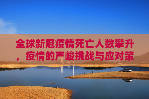 全球新冠疫情死亡人数攀升，疫情的严峻挑战与应对策略,全球新冠疫情死亡人数攀升