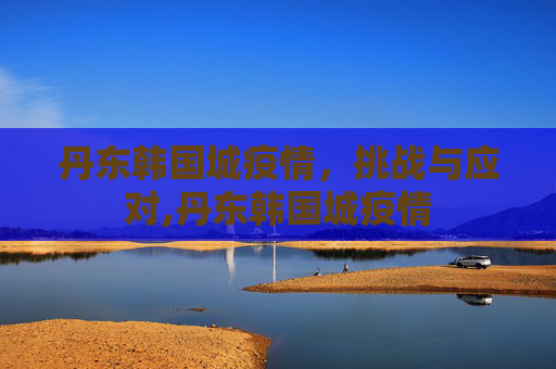 丹东韩国城疫情，挑战与应对,丹东韩国城疫情