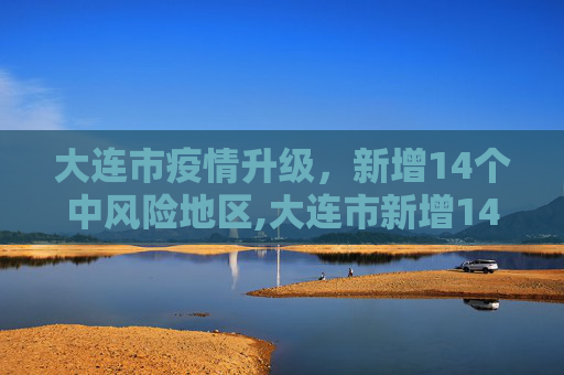 大连市疫情升级，新增14个中风险地区,大连市新增14个中风险地区