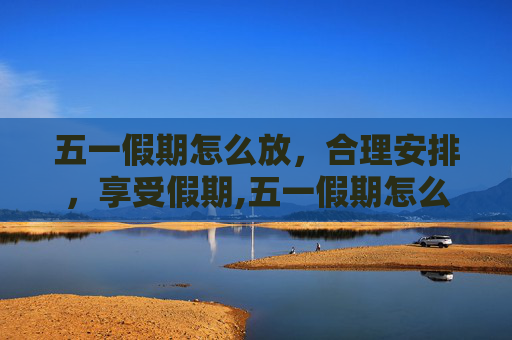 五一假期怎么放，合理安排，享受假期,五一假期怎么放
