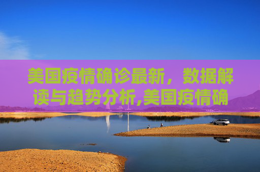 美国疫情确诊最新，数据解读与趋势分析,美国疫情确诊最新