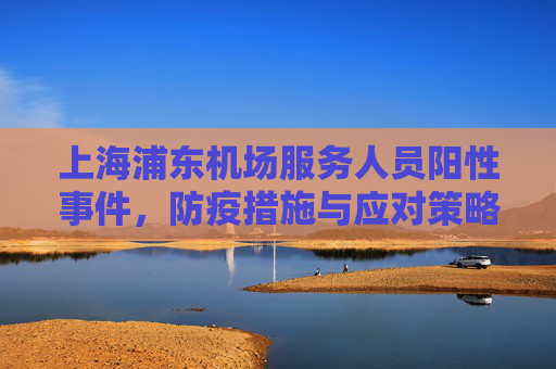 上海浦东机场服务人员阳性事件，防疫措施与应对策略,上海浦东机场服务人员阳性