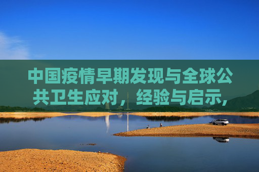 中国疫情早期发现与全球公共卫生应对，经验与启示,中国疫情早期发现与全球公共卫生应对